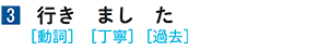 3 行き まし た [動詞][丁寧][過去]