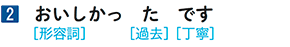 2 おいしかっ た です [形容詞] [過去][丁寧]