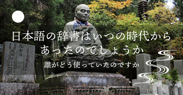 日本語の辞書は日本語の辞書はいつの時代からあったのでしょうか。誰がどう使っていたのですか