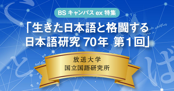BSキャンパスex特集「生きた日本語と格闘する 日本語研究70年 第1回」