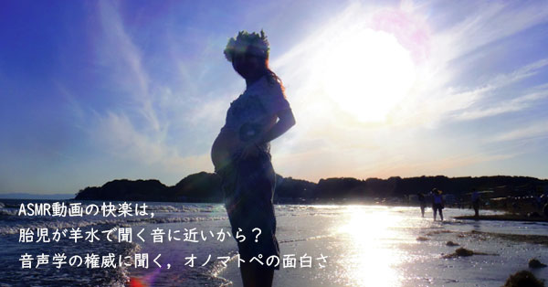 ASMR動画の快楽は、胎児が羊水で聞く音に近いから？