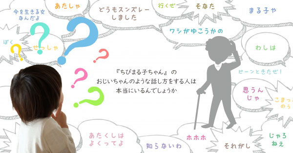 『ちびまる子ちゃん』のおじいちゃんのような話し方をする人は本当にいるんでしょうか