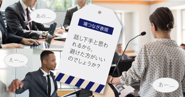 場つなぎ表現「話し下手と思われるから， 避けた方がいいのでしょうか」