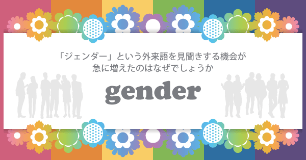 「ジェンダー」という外来語、見聞きする機会が急に増えたのはなぜでしょうか