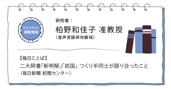 研究者:柏野和佳子 准教授(二大辞書「新明解」「岩国」 つくり手同士が語り合ったこと)