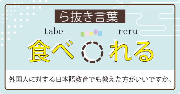 ら抜き言葉。食べ○れる。外国人にも教えた方がいいですか？