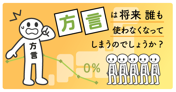 方言は将来，誰も使わなくなってしまうのでしょうか