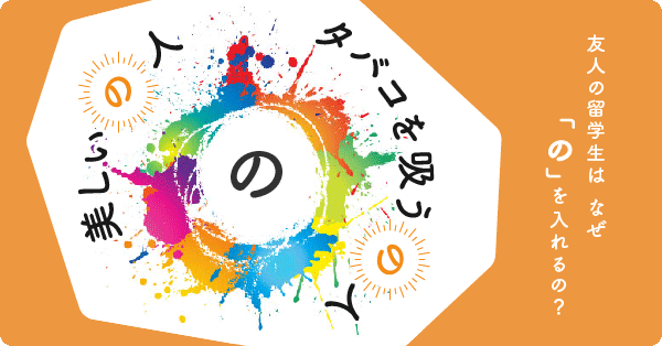 美しいの人、タバコを吸うの人。留学生はどうして「の」を入れるの？