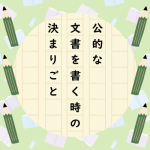 公的な文書を書く時の決まりのようなものはありますか