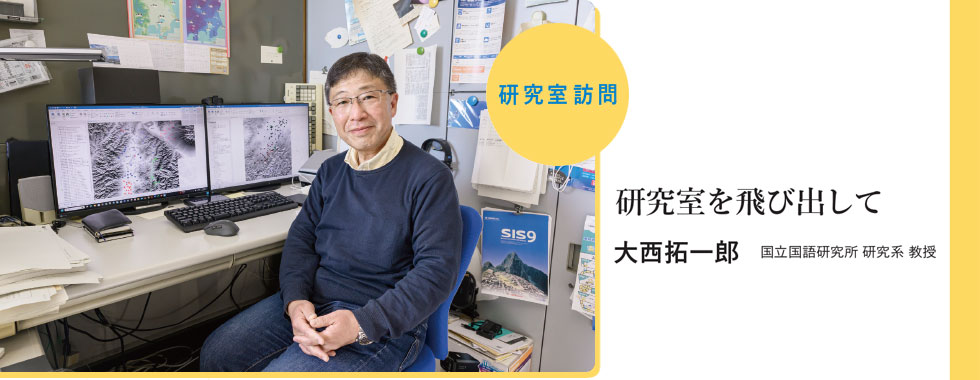 研究室訪問 : 研究室を飛び出して（大西拓一郎 国立国語研究所 研究系 教授）