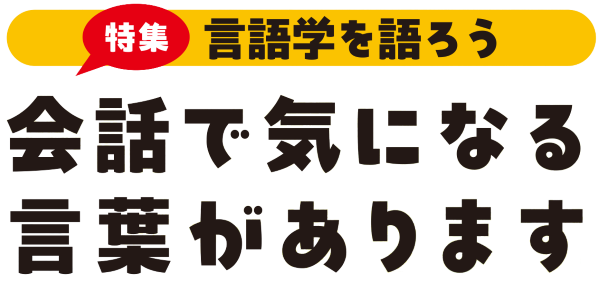 特集 : 言語学を語ろう 会話で気になる言葉があります