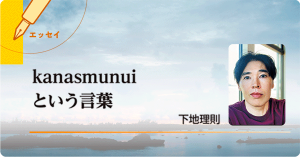 エッセイ : kanasmunuiという言葉（下地理則）
